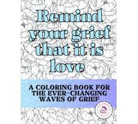Remind Your Grief That It Is Love: A Coloring Book for the Ever-Changing Waves of Grief