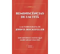 Reminiscências de um Titã: A Autobiografia de John D. Rockefeller: Encontros e Fatos que Marcaram uma Era