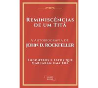 Reminiscências de um Titã: A Autobiografia de John D. Rockfeller: Encontros e Fatos que Marcaram uma Era