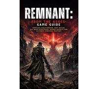 Remnant: From the Ashes Game Guide: Complete Walkthrough, Best Builds, All Boss Strategies, Hidden Secrets and Ultimate Survival Mastery