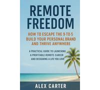 Remote Freedom: How to Escape the 9-to-5, Build Your Personal Brand, and Thrive Anywhere: A Practical Guide to Launching a Profitable Remote Career and Designing a Life You Love