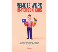 Remote Work, In-Person Kids: 10 Proven Strategies to Stay Productive, Stress-Free, and Present While Parenting and Working from Home
