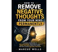 Remove Negative Thoughts From Your Mind Permanently: A Science-Based Guide to Stop Overthinking, Break Mental Loops, Rewire Your Brain, Defeat Self-Doubt, and Build Lasting Emotional Resilience
