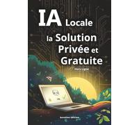 Remplacez vos Abonnements IA par une Solution Privée et Gratuite: Guide pratique pour Installer votre IA Locale Puissante, Illimitée sur votre ... sans connexion internet ni fuite de données