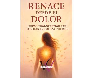 RENACE DESDE EL DOLOR: CÓMO TRANSFORMAR LAS HERIDAS EN FUERZA INTERIOR