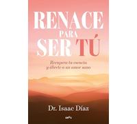 Renace para ser tu: Recupera tu esencia y ábrete a un amor sano
