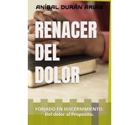 RENACER DEL DOLOR: FORJADO EN DISCERNIMIENTO: Del dolor al Proposito.