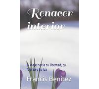 Renacer interior: El viaje hacia tu libertad, tu fuerza y tu luz