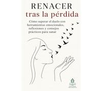 Renacer tras la pérdida: Cómo superar el duelo con herramientas emocionales, reflexiones y consejos prácticos para sanar
