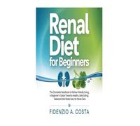 RENAL DIET FOR BEGINNERS: The Complete Handbook to Kidney-Friendly Living; A Beginner's Guide towards Healthy, Safe Eating; Balanced Diet Made Easy for Renal Care.