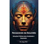 Renascendo da Escuridão: Soluções Práticas Para Ansiedade e Depressão