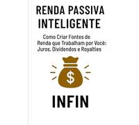 Renda Passiva Inteligente: Como Criar Fontes de Renda que Trabalham por Você: Juros, Dividendos e Royalties