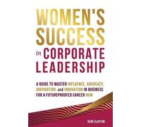 Women's Success in Corporate Leadership: A Guide to Master Influence, Advocacy, Inspiration, and Innovation in Business for a Future Proofed Career Now