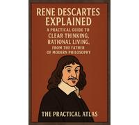 Rene Descartes Explained: A Practical Guide to Clear Thinking, Rational Living, from the Father of Modern Philosophy