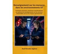 Renseignement sur les menaces dans les environnements OT: Comment concevoir, construire et perfectionner un système de renseignements sur les menaces industrielles axé sur les risques opérationnels