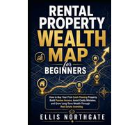 Rental Property Wealth Map for Beginners: How to Buy Your First Cash-Flowing Property, Build Passive Income, Avoid Costly Mistakes, and Grow Long-Term Wealth Through Real Estate Investing