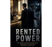 Rented Power: Why Smart Executives Must Build Something of Their Own Before It’s Too Late