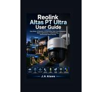 Reolink Altas PT Ultra User Guide: Easy Setup, AI Detection, 4K Recording, Smart Home Integration, Battery Optimization, Troubleshooting, and Everyday Home Security: 1