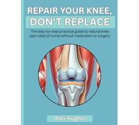 REPAIR YOUR KNEE, DON'T REPLACE: The step-by-step practical guide to natural knee pain relief at home without medication or surgery