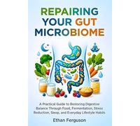 Repairing Your Gut Microbiome: A Practical Guide to Restoring Digestive Balance Through Food, Fermentation, Stress Reduction, Sleep, and Everyday Lifestyle Habits