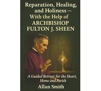 Reparation, Healing and Holiness with the help of Archbishop Fulton J. Sheen: A Guided Retreat for the Heart, Home and Parish