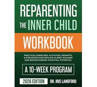 Reparenting the Inner Child Workbook: A 10-Week Program with Practical Exercises, Activities, Prompts, and Strategies for Healing Oldest Wounds and Rediscovering Your Full Potential