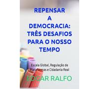 REPENSAR A DEMOCRACIA: TRÊS DESAFIOS PARA O NOSSO TEMPO: Escala Global, Regulação de Plataformas e Cidadania Real