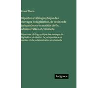 Répertoire bibliographique des ouvrages de législation, de droit et de jurisprudence en matière civile, administrative et criminelle: Répertoire ... matière civile, administrative et criminelle