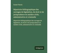 Répertoire bibliographique des ouvrages de législation, de droit et de jurisprudence en matière civile, administrative et criminelle: Répertoire ... matière civile, administrative et criminelle