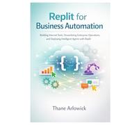 Replit for Business Automation: Building Internal Tools, Streamlining Enterprise Operations, and Deploying Intelligent Agents with Replit: 1