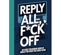 Reply All, F*ck Off: An Adult Colouring Book For Rude Emails You Wish You Could Send!