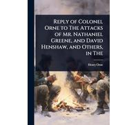 Reply of Colonel Orne to The Attacks of Mr. Nathaniel Greene, and David Henshaw, and Others, in The