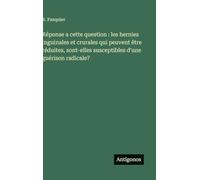 Réponse a cette question : les hernies inguinales et crurales qui peuvent être réduites, sont-elles susceptibles d'une guérison radicale?