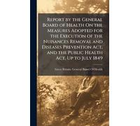 Report by the General Board of Health On the Measures Adopted for the Execution of the Nuisances Removal and Diseases Prevention Act, and the Public Health Act, Up to July 1849