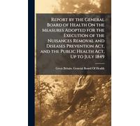 Report by the General Board of Health On the Measures Adopted for the Execution of the Nuisances Removal and Diseases Prevention Act, and the Public Health Act, Up to July 1849