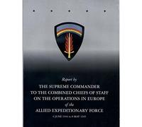 Report by The Supreme Commander to the Combined Chiefs of Staff on the Operations in Europe of the Allied Expeditionary Force 6 June 1944 to 8 May 1945