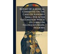 Report Of A Medical Committee On The Cases Of Supposed Small-pox After Vaccination Which Occurred In Fullwood's Rents, Holborn