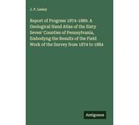 Report of Progress 1874-1889. A Geological Hand Atlas of the Sixty Seven' Counties of Pennsylvania, Embodyng the Results of the Field Work of the Survey from 1874 to 1884