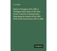Report of Progress 1874-1889. A Geological Hand Atlas of the Sixty Seven' Counties of Pennsylvania, Embodyng the Results of the Field Work of the Survey from 1874 to 1884