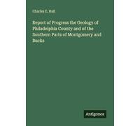 Report of Progress the Geology of Philadelphia County and of the Southern Parts of Montgomery and Bucks