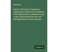 Report of the Board of Engineers Appointed to Examine Into the Matter of the Measurement of Materials Used in the Constructionof the Sea-wall and Embankment at San Francisco