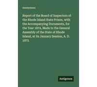 Report of the Board of Inspectors of the Rhode Island State Prison, with the Accompanying Documents, for the Year 1874, Made to the General Assembly ... Island, at its January Session, A. D. 1875