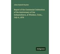 Report of the Centennial Celebration of the Anniversary of Our Independence, at Windsor, Conn., July 4, 1876