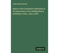 Report of the Centennial Celebration of the Anniversary of Our Independence, at Windsor, Conn., July 4, 1876