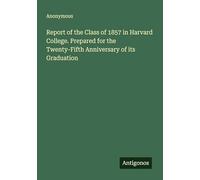 Report of the Class of 1857 in Harvard College. Prepared for the Twenty-Fifth Anniversary of its Graduation
