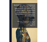 Report of the Commission for the Study and Treatment of "Anemia" in Puerto Rico ... Submitted to Honorable Beekman Winthrop, Governor of Puerto Rico
