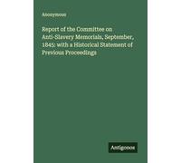 Report of the Committee on Anti-Slavery Memorials, September, 1845: with a Historical Statement of Previous Proceedings
