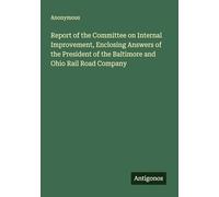 Report of the Committee on Internal Improvement, Enclosing Answers of the President of the Baltimore and Ohio Rail Road Company