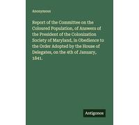 Report of the Committee on the Coloured Population, of Answers of the President of the Colonization Society of Maryland, in Obedience to the Order ... of Delegates, on the 4th of January, 1841.