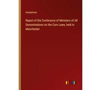 Report of the Conference of Ministers of All Denominations on the Corn Laws, held in Manchester